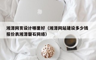 临朐湘潭网页设计哪里好（湘潭网站建设多少钱 报价表湘潭磐石网络）