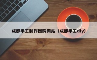 临朐成都手工制作团购网站（成都手工diy）