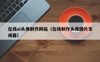 临朐在线ai头像制作网站（在线制作头像图片生成器）