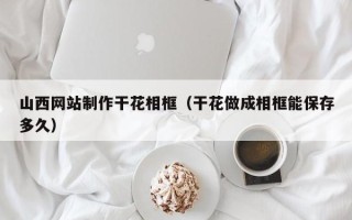 临朐山西网站制作干花相框（干花做成相框能保存多久）