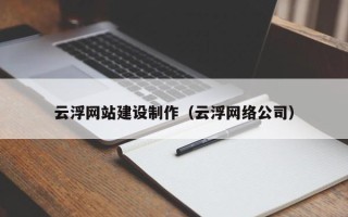 临朐云浮网站建设制作（云浮网络公司）